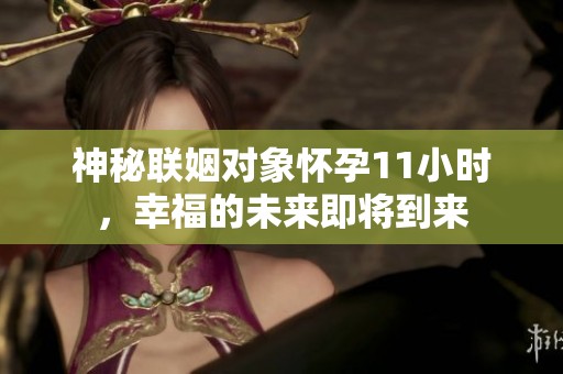 神秘联姻对象怀孕11小时，幸福的未来即将到来