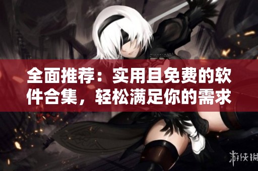全面推荐：实用且免费的软件合集，轻松满足你的需求