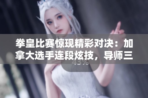 拳皇比赛惊现精彩对决：加拿大选手连段炫技，导师三招反击秒杀对手