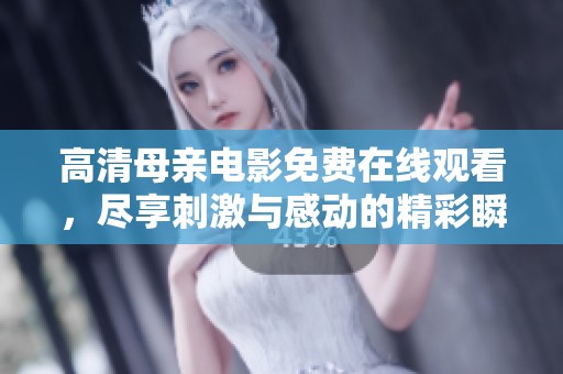 高清母亲电影免费在线观看，尽享刺激与感动的精彩瞬间