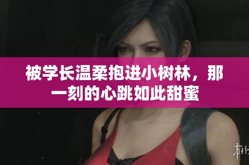 被学长温柔抱进小树林，那一刻的心跳如此甜蜜