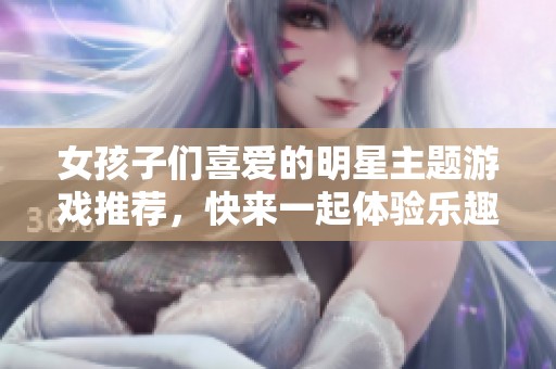 女孩子们喜爱的明星主题游戏推荐，快来一起体验乐趣吧！
