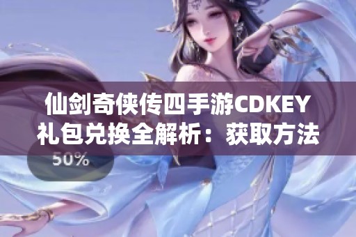 仙剑奇侠传四手游CDKEY礼包兑换全解析：获取方法、使用地址及相关规则详解