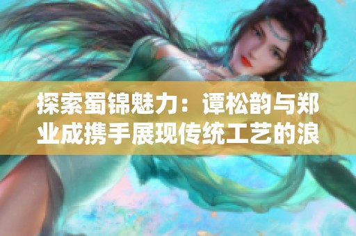 探索蜀锦魅力：谭松韵与郑业成携手展现传统工艺的浪漫之旅