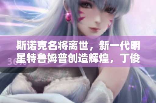 斯诺克名将离世，新一代明星特鲁姆普创造辉煌，丁俊晖续写传奇篇章