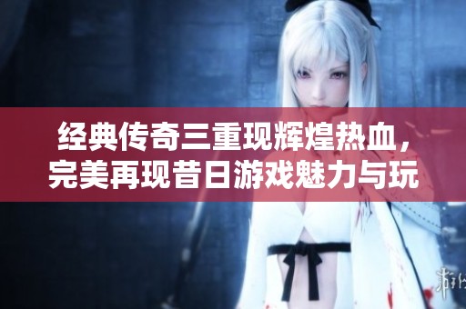 经典传奇三重现辉煌热血，完美再现昔日游戏魅力与玩法！