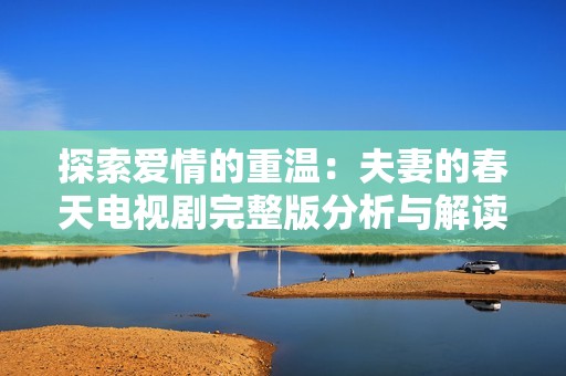 探索爱情的重温：夫妻的春天电视剧完整版分析与解读