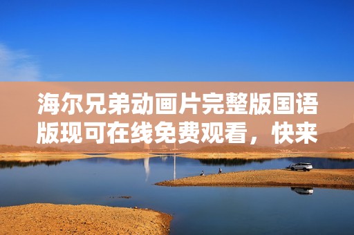 海尔兄弟动画片完整版国语版现可在线免费观看，快来欣赏精彩内容！