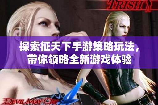 探索征天下手游策略玩法，带你领略全新游戏体验