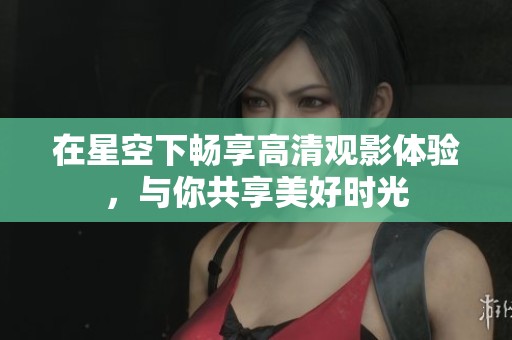 在星空下畅享高清观影体验，与你共享美好时光