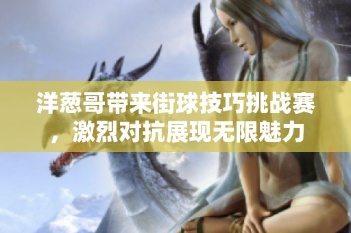 洋葱哥带来街球技巧挑战赛，激烈对抗展现无限魅力