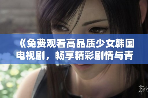 《免费观看高品质少女韩国电视剧，畅享精彩剧情与青春岁月》