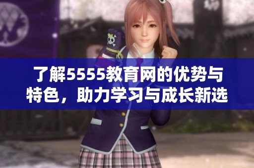 了解5555教育网的优势与特色，助力学习与成长新选择