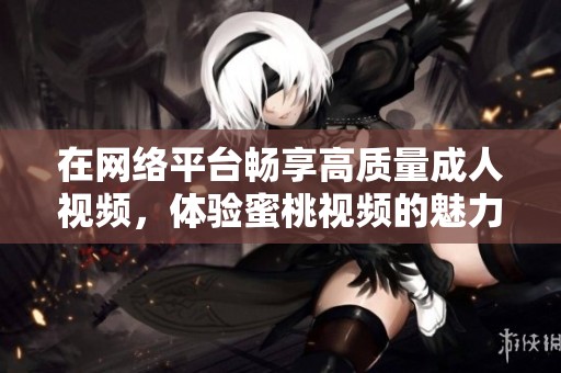 在网络平台畅享高质量成人视频，体验蜜桃视频的魅力与精彩