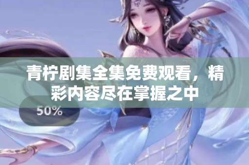 青柠剧集全集免费观看，精彩内容尽在掌握之中