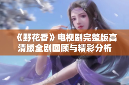 《野花香》电视剧完整版高清版全剧回顾与精彩分析