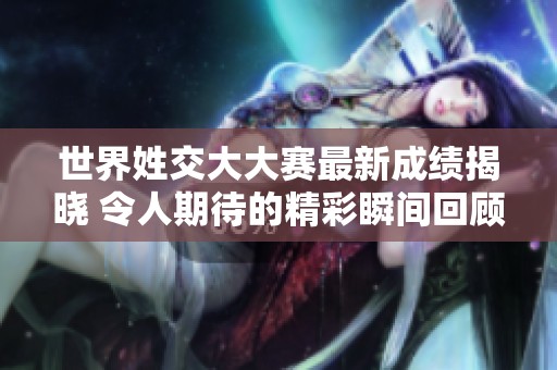 世界姓交大大赛最新成绩揭晓 令人期待的精彩瞬间回顾