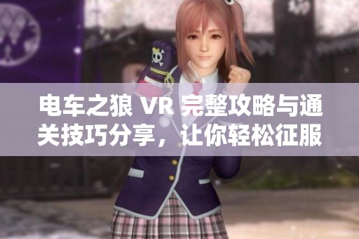 电车之狼 VR 完整攻略与通关技巧分享，让你轻松征服游戏世界