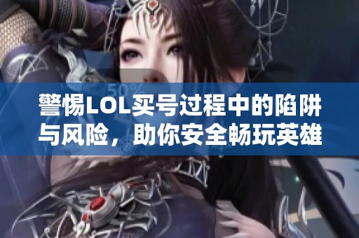 警惕LOL买号过程中的陷阱与风险，助你安全畅玩英雄联盟