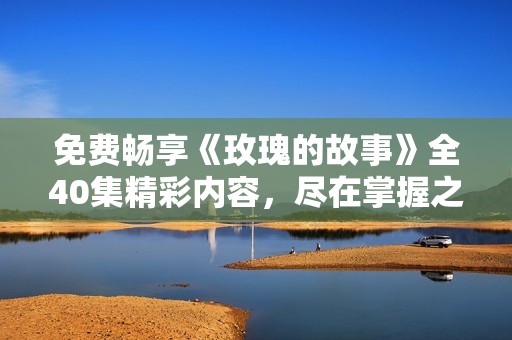 免费畅享《玫瑰的故事》全40集精彩内容，尽在掌握之中