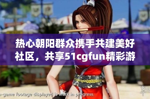 热心朝阳群众携手共建美好社区，共享51cgfun精彩游戏攻略