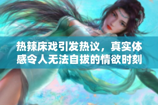 热辣床戏引发热议，真实体感令人无法自拔的情欲时刻