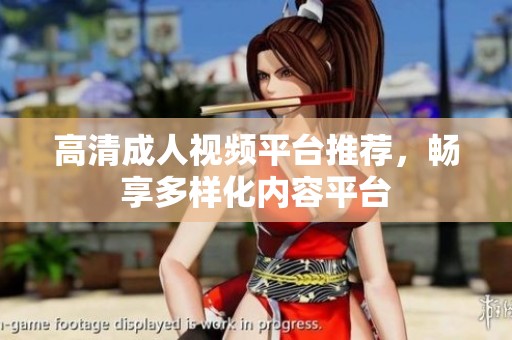高清成人视频平台推荐，畅享多样化内容平台