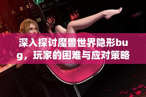深入探讨魔兽世界隐形bug，玩家的困难与应对策略解析