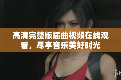 高清完整版插曲视频在线观看，尽享音乐美好时光