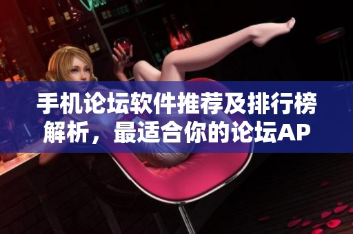 手机论坛软件推荐及排行榜解析，最适合你的论坛APP选择
