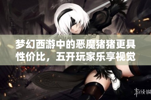 梦幻西游中的恶魔猪猪更具性价比，五开玩家乐享视觉盛宴！