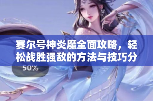 赛尔号神炎魔全面攻略，轻松战胜强敌的方法与技巧分享