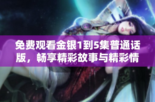 免费观看金银1到5集普通话版，畅享精彩故事与精彩情节