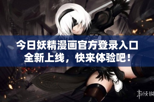 今日妖精漫画官方登录入口全新上线，快来体验吧！