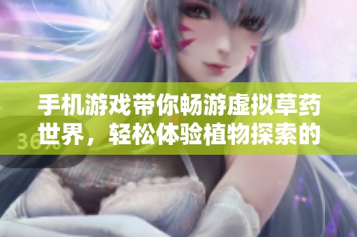 手机游戏带你畅游虚拟草药世界，轻松体验植物探索的乐趣