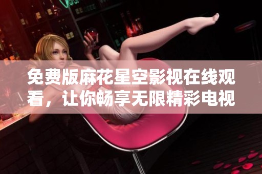 免费版麻花星空影视在线观看，让你畅享无限精彩电视节目