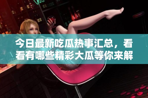 今日最新吃瓜热事汇总，看看有哪些精彩大瓜等你来解锁！