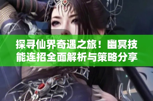 探寻仙界奇遇之旅！幽冥技能连招全面解析与策略分享