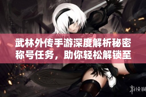 武林外传手游深度解析秘密称号任务，助你轻松解锁至85级秘密内容！