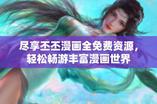 尽享丕丕漫画全免费资源，轻松畅游丰富漫画世界