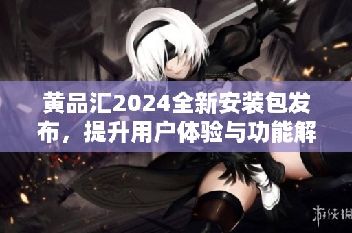 黄品汇2024全新安装包发布，提升用户体验与功能解析