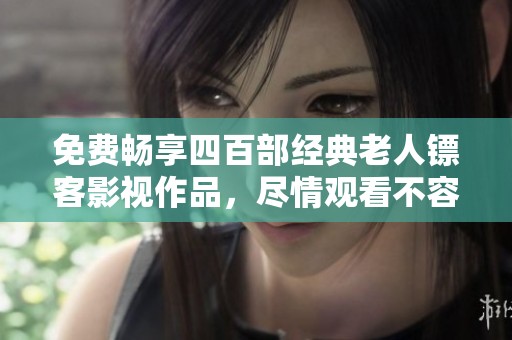 免费畅享四百部经典老人镖客影视作品，尽情观看不容错过