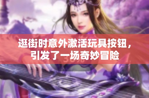 逛街时意外激活玩具按钮，引发了一场奇妙冒险