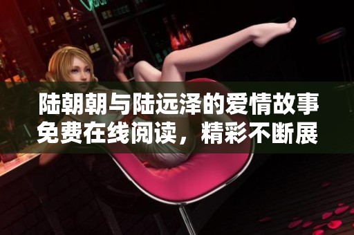 陆朝朝与陆远泽的爱情故事免费在线阅读，精彩不断展现！