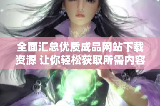 全面汇总优质成品网站下载资源 让你轻松获取所需内容