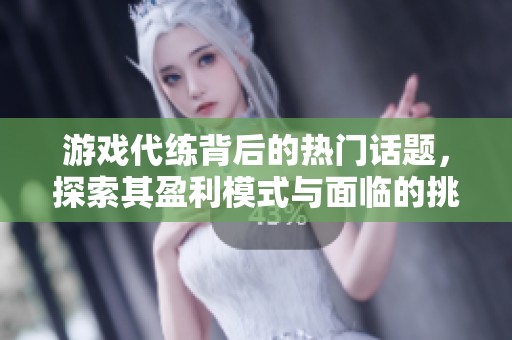 游戏代练背后的热门话题，探索其盈利模式与面临的挑战