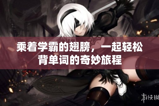 乘着学霸的翅膀，一起轻松背单词的奇妙旅程