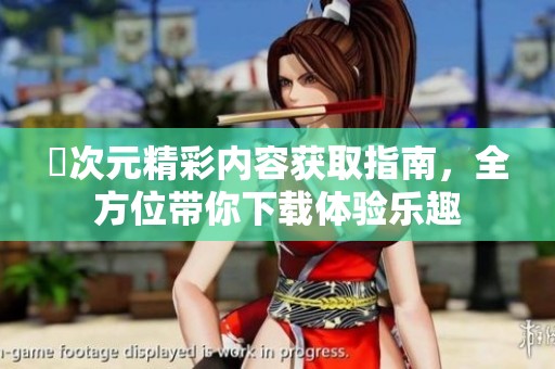 囧次元精彩内容获取指南，全方位带你下载体验乐趣