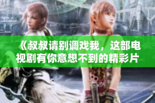 《叔叔请别调戏我，这部电视剧有你意想不到的精彩片段》